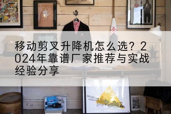 阿城升降平台厂家推荐-移动剪叉升降机怎么选?2024年靠谱厂家推荐与实战经验分享