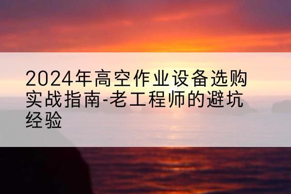 阿城高空作业升降机厂家推荐-2024年高空作业设备选购实战指南-老工程师的避坑经验