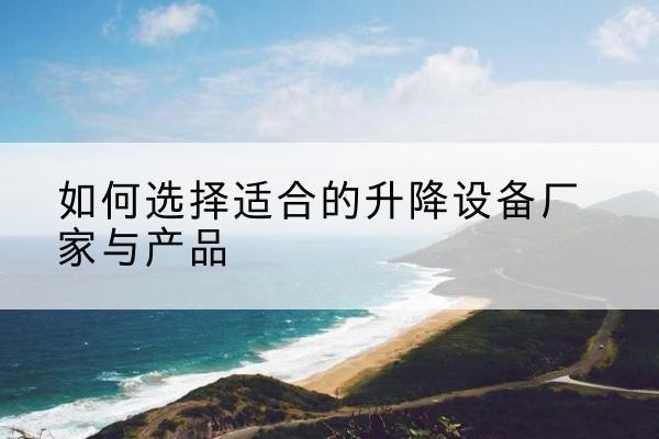 阿城电动升降平台厂家-如何选择适合的升降设备厂家与产品