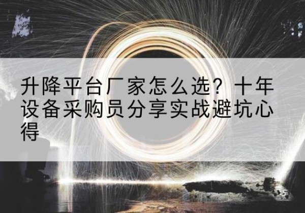 阿城升降平台厂家-怎么选？十年设备采购员分享实战避坑心得