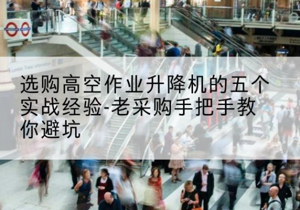 阿城高空作业升降机厂家-选购高空作业升降机的五个实战经验-老采购手把手教你避坑