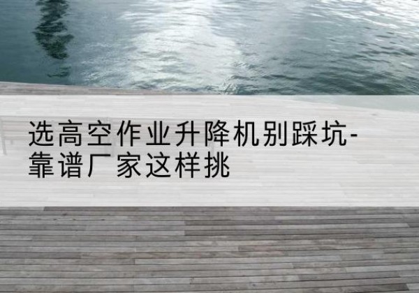 阿城剪叉式升降机厂家-选高空作业升降机别踩坑-靠谱厂家这样挑