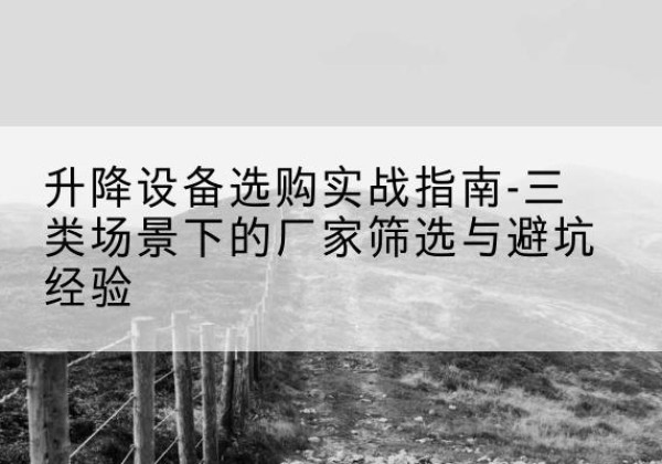 阿城移动式升降机厂家推荐-升降设备选购实战指南-三类场景下的厂家筛选与避坑经验