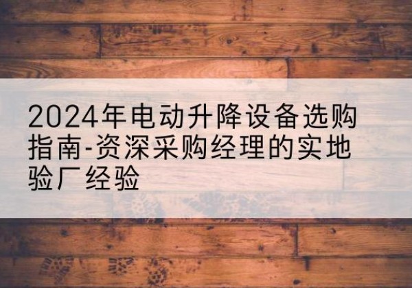阿城电动剪叉升降平台厂家-2024年电动升降设备选购指南-资深采购经理的实地验厂经验