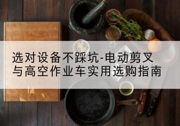 阿城电动剪叉升降平台怎么选-选对设备不踩坑-电动剪叉与高空作业车实用选购指南