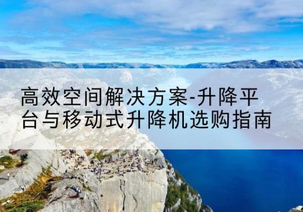 阿城升降平台厂家-*空间解决方案-升降平台与移动式升降机选购指南