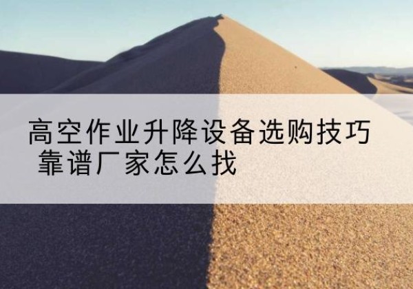 阿城电动升降平台厂家推荐-高空作业升降设备选购技巧 靠谱厂家怎么找