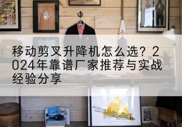 阿城升降平台厂家推荐-移动剪叉升降机怎么选？2024年靠谱厂家推荐与实战经验分享