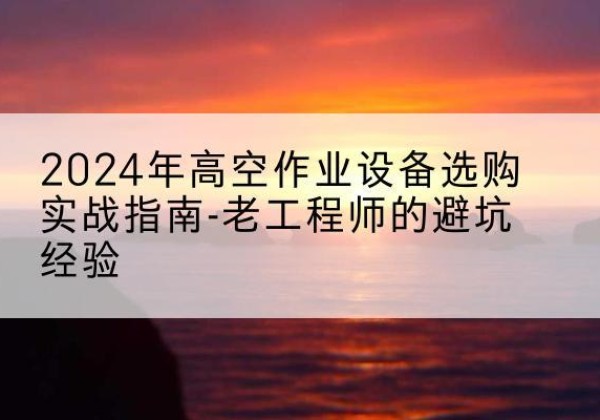 阿城高空作业升降机厂家推荐-2024年高空作业设备选购实战指南-老工程师的避坑经验