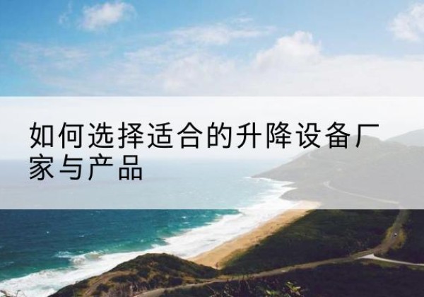 阿城电动升降平台厂家-如何选择适合的升降设备厂家与产品