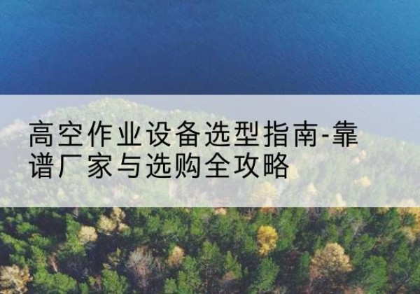 阿城升降车厂家-高空作业设备选型指南-靠谱厂家与选购全攻略