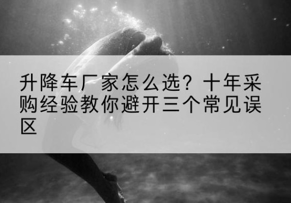 阿城升降车厂家-怎么选？十年采购经验教你避开三个常见误区