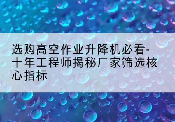 阿城高空作业升降机厂家推荐-选购高空作业升降机必看-十年工程师揭秘厂家筛选核心指标