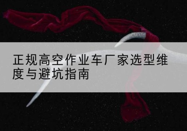 阿城高空作业车厂家-正规选型维度与避坑指南
