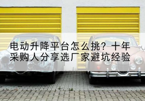 阿城电动升降平台厂家-电动升降平台怎么挑？十年采购人分享选厂家避坑经验